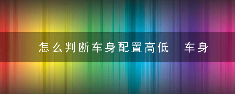 怎么判断车身配置高低 车身如何知道配置高低